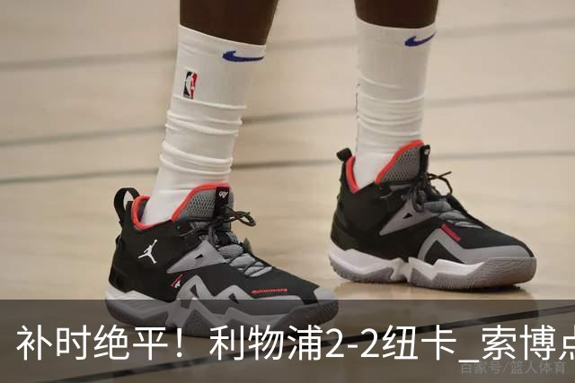 补时绝平！利物浦2-2纽卡 索博点射救主穆尼奥斯造点加克波贴地斩